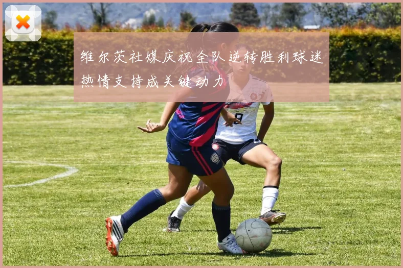 维尔茨社媒庆祝全队逆转胜利球迷热情支持成关键动力