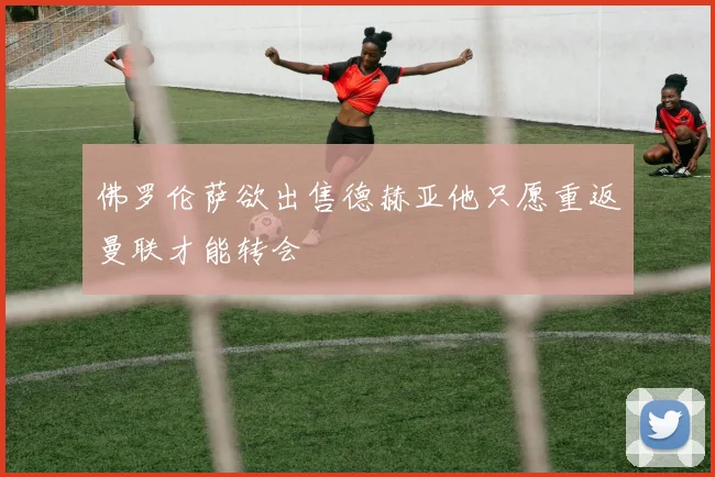 佛罗伦萨欲出售德赫亚他只愿重返曼联才能转会