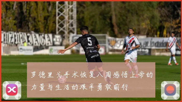 罗德里戈手术恢复八周感悟上帝的力量与生活的艰辛勇敢前行
