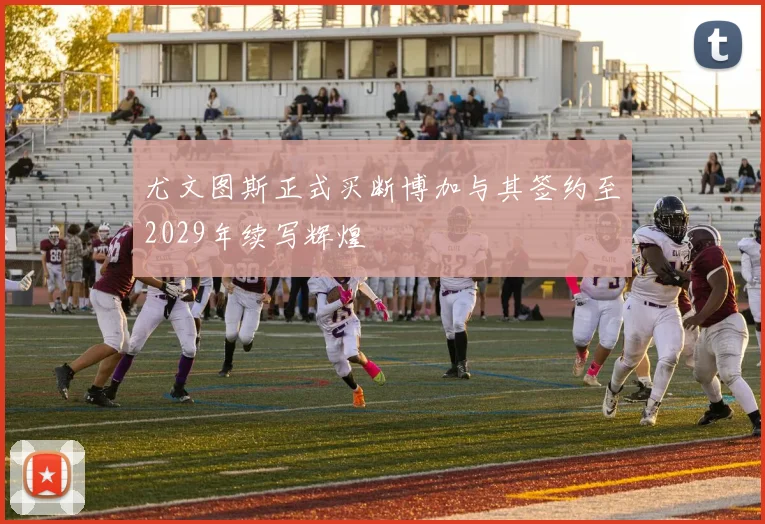 尤文图斯正式买断博加与其签约至2029年续写辉煌
