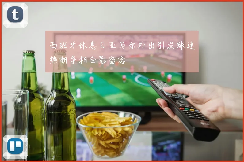 西班牙休息日亚马尔外出引发球迷热潮争相合影留念