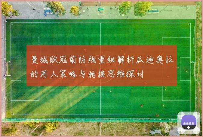 曼城欧冠前防线重组解析瓜迪奥拉的用人策略与轮换思维探讨
