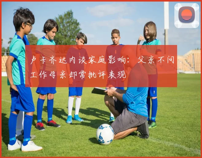 卢卡齐达内谈家庭影响：父亲不问工作母亲却常批评表现