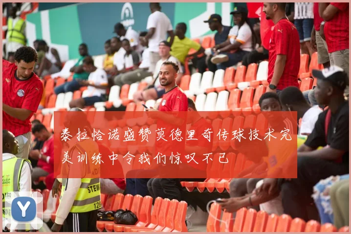 泰拉恰诺盛赞莫德里奇传球技术完美训练中令我们惊叹不已