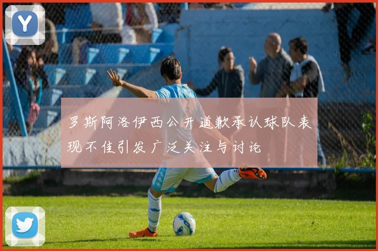 罗斯阿洛伊西公开道歉承认球队表现不佳引发广泛关注与讨论