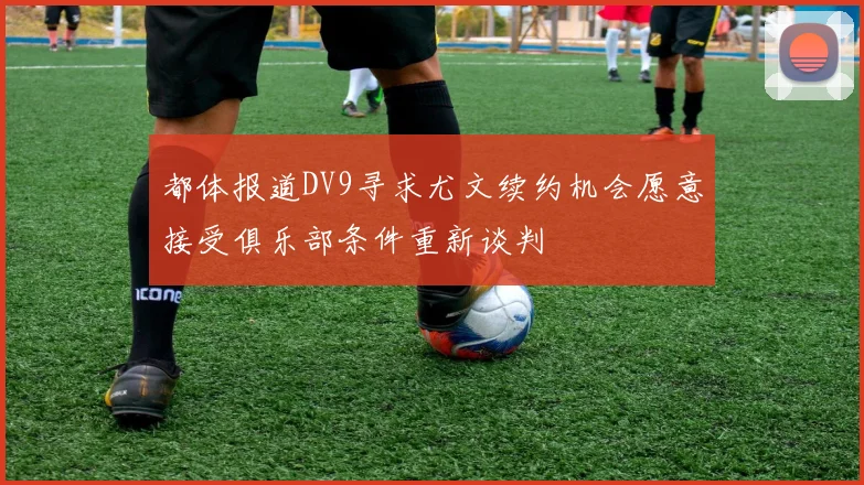 都体报道DV9寻求尤文续约机会愿意接受俱乐部条件重新谈判