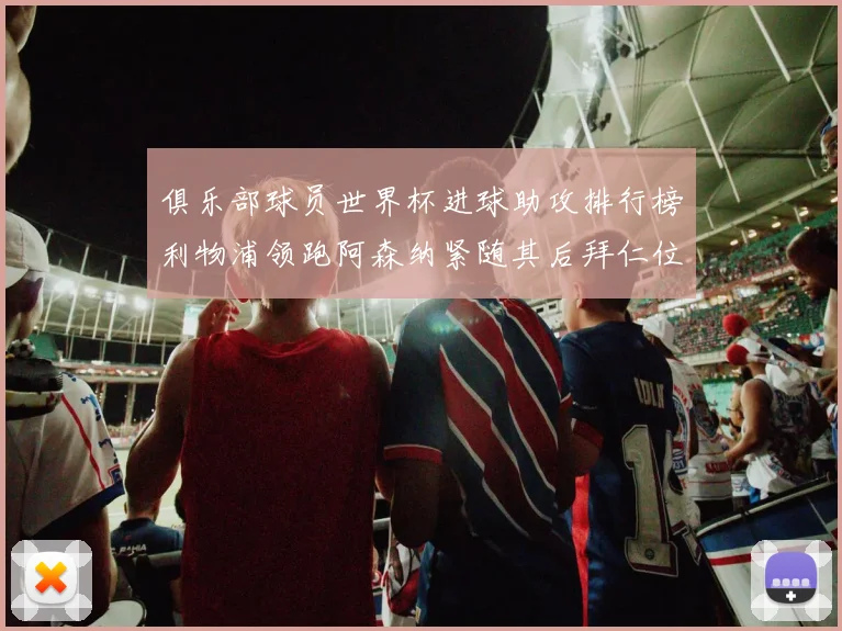 俱乐部球员世界杯进球助攻排行榜利物浦领跑阿森纳紧随其后拜仁位列第三