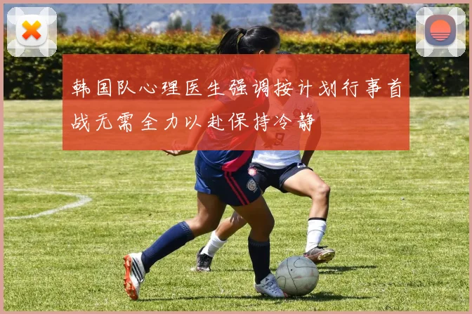 韩国队心理医生强调按计划行事首战无需全力以赴保持冷静