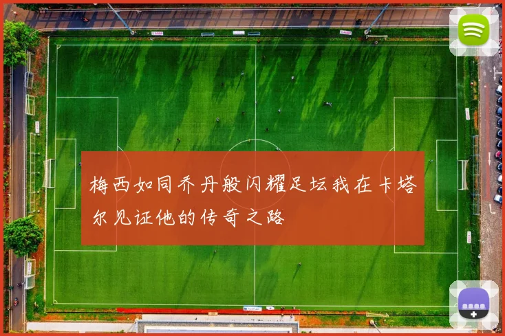 梅西如同乔丹般闪耀足坛我在卡塔尔见证他的传奇之路