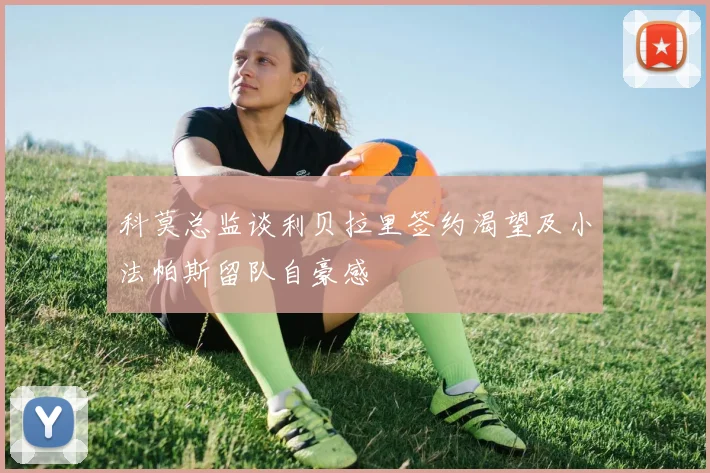 科莫总监谈利贝拉里签约渴望及小法帕斯留队自豪感