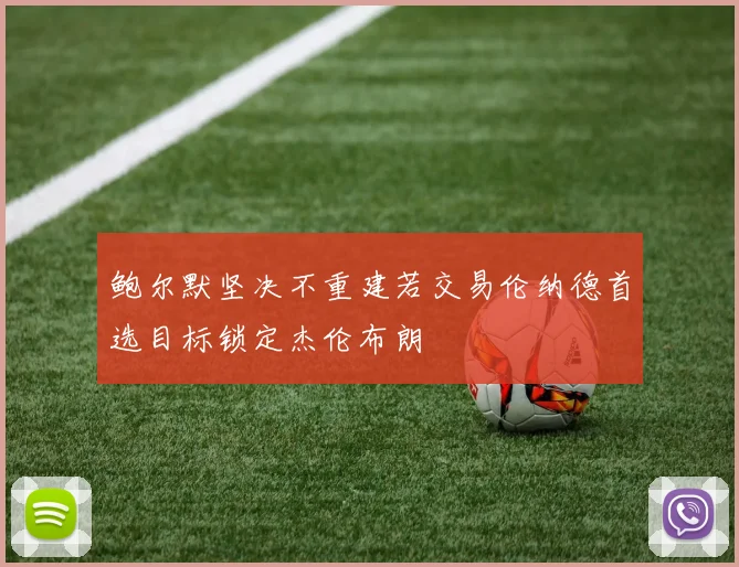 鲍尔默坚决不重建若交易伦纳德首选目标锁定杰伦布朗