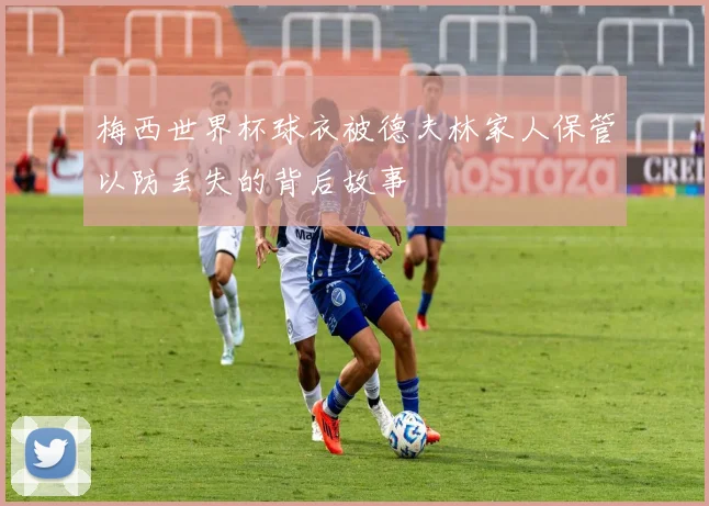 梅西世界杯球衣被德夫林家人保管以防丢失的背后故事