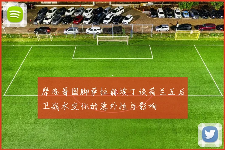 摩洛哥国脚萨拉赫埃丁谈荷兰五后卫战术变化的意外性与影响