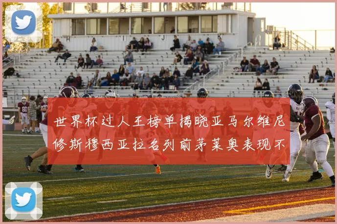 世界杯过人王榜单揭晓亚马尔维尼修斯穆西亚拉名列前茅莱奥表现不俗