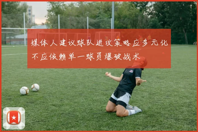 媒体人建议球队进攻策略应多元化不应依赖单一球员爆破战术