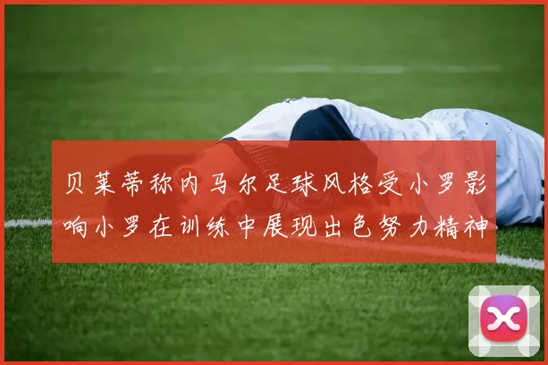 贝莱蒂称内马尔足球风格受小罗影响小罗在训练中展现出色努力精神