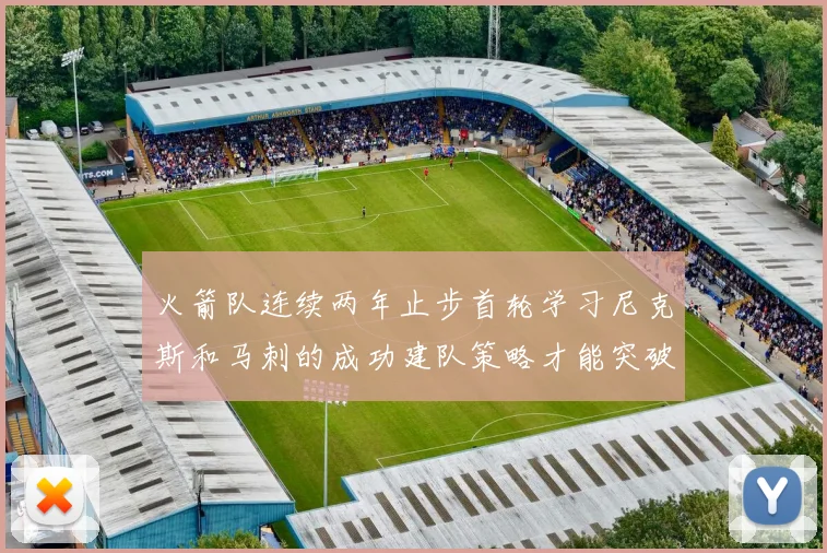 火箭队连续两年止步首轮学习尼克斯和马刺的成功建队策略才能突破瓶颈