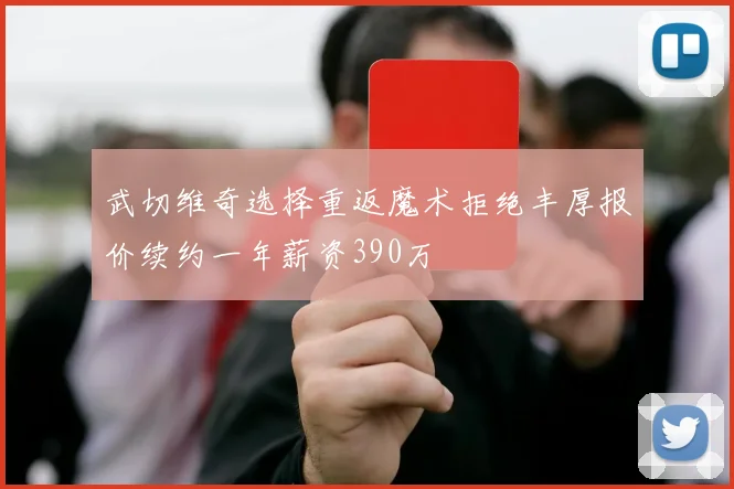 武切维奇选择重返魔术拒绝丰厚报价续约一年薪资390万