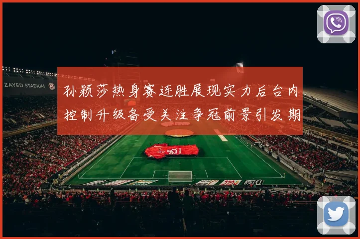 孙颖莎热身赛连胜展现实力后台内控制升级备受关注争冠前景引发期待