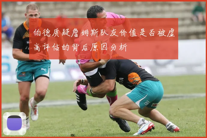 伯德质疑詹姆斯队友价值是否被虚高评估的背后原因分析