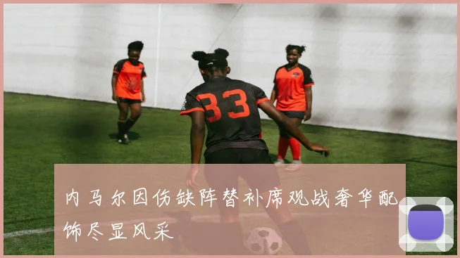 内马尔因伤缺阵替补席观战奢华配饰尽显风采